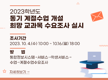 2023학년도 동기 계절수업 개설 희망 교과목 수요조사 실시
  ▪ 조사기간: 2023. 10. 4.(수) 10:00 ~ 10.16.(월) 18:00
  ▪ 방법: 통합정보시스템→서비스→학생서비스→수업→계절수업수요조사