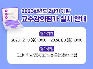 2023학년도 2학기 기말 교수강의평가 실시 안내
평가기간: 2023. 12. 13.(수) 10:00 ~ 2024. 1. 8.(월) 18:00
평가방법: 군산대학교 앱(App) 또는 통합정보시스템