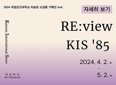 2024 국립군산대학교 미술관 소장품 기획전 2nd
RE:view KIS 85
2024. 4. 2. 화 - 5. 2. 목
Kunsan International Show
KSNU Art Museum
자세히보기