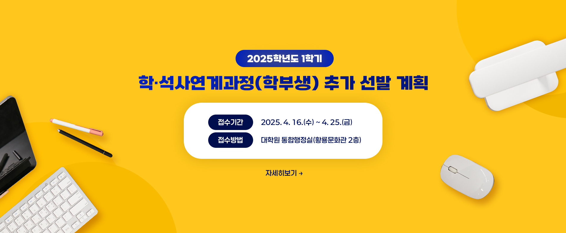 2025학년도 1학기 학·석사연계과정(학부생) 추가 선발 계획
◦ 접수기간: 2025. 4. 16.(수) ~ 4. 25.(금)
◦ 접수방법: 대학원 통합행정실(황룡문화관 2층)