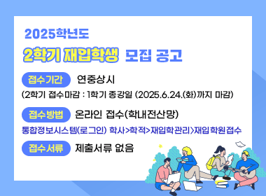 2025학년도 2학기 재입학생 모집 공고

 ▪ 접수기간 : 연중상시
                         (2학기 접수마감: 1학기 종강일 (2025.6.24.(화)까지 마감)
   ▪ 접수방법 : 온라인 접수(학내전산망)
 ☞ 통합정보시스템(로그인) 학사>학적>재입학관리〉재입학원접수
   ▪ 접수서류 : 제출서류 없음