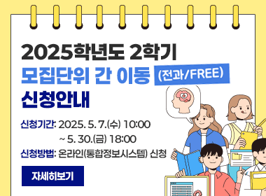 2025학년도 2학기 모집단위 간 이동(전과/FREE) 신청 안내
신청기간: 2025. 5. 7.(수) 10:00 ~ 5. 30.(금) 18:00
신청방법: 온라인(통합정보시스템) 신청