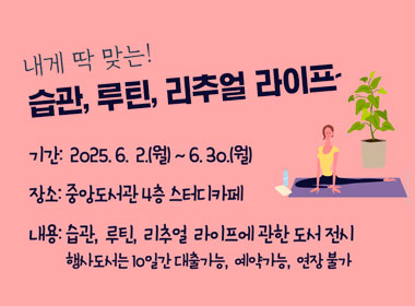 내게 딱 맞는!
습관, 루틴, 리추얼 라이프~
기간 : 2025.6.2.(월) ~ 6.30.(월)
장소 : 중앙도서관 4층 스터디카페
내용 : 습관, 루틴, 리추얼 라이프에 관한 도서 전시 행사도서는 10일간 대출가능, 예약가능, 연장불가
