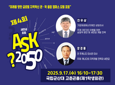 미래를 향한 글로벌 지역혁신 관 학 융합 캠퍼스 모델 포럼
제4회 ASK 2025
2025.9.17.(수) 16:10 ~ 17:30 국립군산대 고춘곤홀(제1학생회관)
