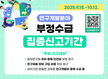연구개발분야 부정수급
집중신고기간
주요 신고대상
참여연구원 허위 등록 인건비 부정 청구
연구재료 장비 구입비용 허위청구
여러기관 동일한 과제로 연구개발비 중복 수급 등