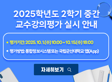 2025학년도 2학기 중간 교수강의평가 실시 안내
 ▪ 평가기간: 2025. 10. 1.(수) 10:00 ~ 10. 15.(수) 18:00▪ 평가방법: 통합정보시스템 또는 국립군산대학교 앱(App)
