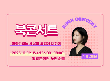 북콘서트 이야기라는 세상의 모형에 대하여
2025.11.12. Wed16:00 - 18:00
황룡문화관 노판순홀