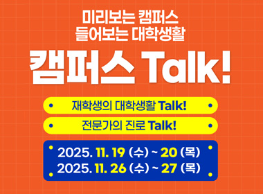 미리보는 캠퍼스 들어보는 대학생할
캠퍼스 Talk! 재학생의 대학생활 Talk! 전문가의 진로 Talk!
2025.11.19 (수) ~ 20 (목)
2025.11.26 (수) ~ 27 (목)