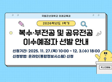 2026학년도 1학기
복수·부전공 및 공유전공 이수예정자 선발안내
신청기간 : 2025.11.27.(목) 10:00 ~ 12.3.(수) 18:00
신청방법 : 온라인(통합정보시스템) 신청