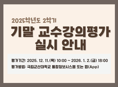 2025학년도 2학기 기말 교수강의평가 실시 안내
평가기간 : 2025.12.11.(목) 10:00 ~ 20226.1.2.(금) 18:00
평가방법 : 국립군사대학교 통합정보시스템 또는 앱(App)