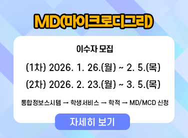 MD(마이크로디그리)
이수자 모집

(1차) 2026. 1. 26.(월) ~ 2. 5.(목)
(2차) 2026. 2. 23.(월) ~ 3. 5.(목)

통합정보스시템 → 학생서비스 → 학적 → MD/MCD 신청
