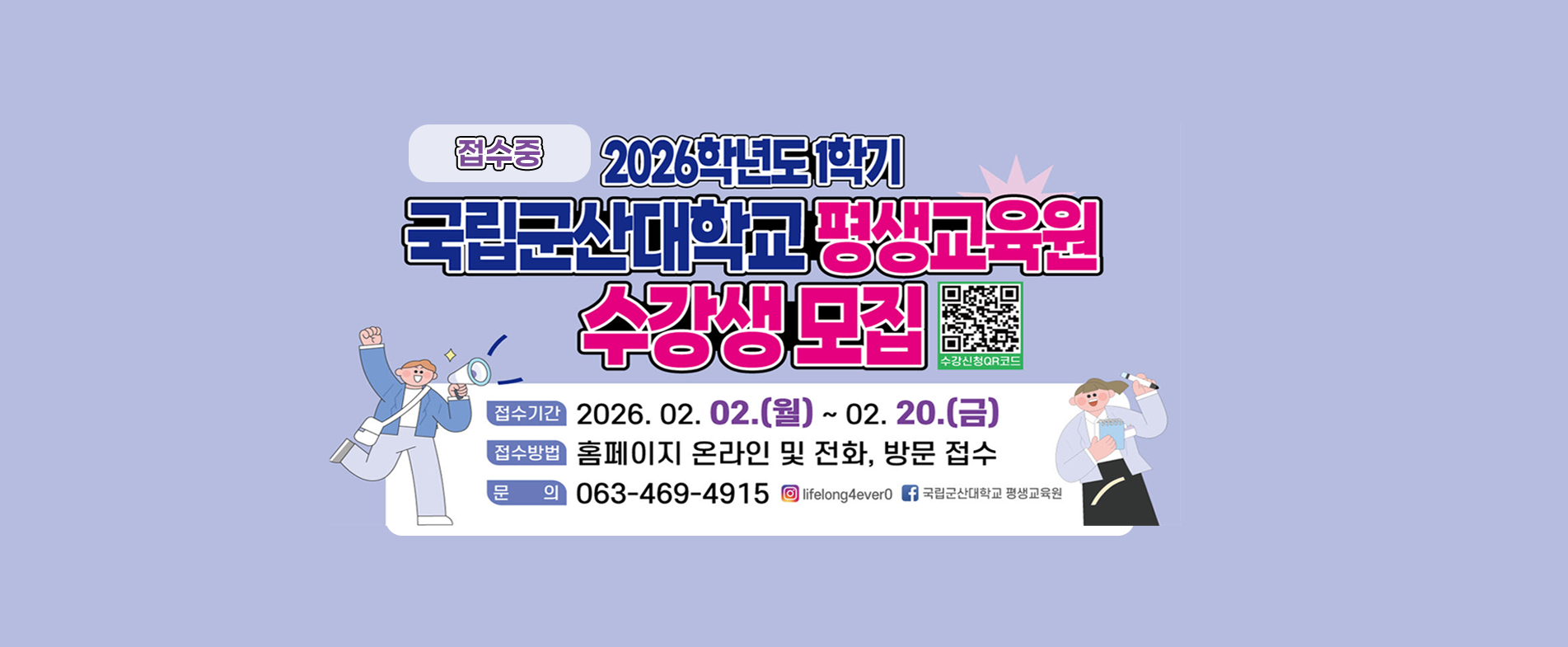 국립군산대학교 평생교육원
2026학년도 1학기 수강생 모집
 * 접수기간 : 2026.2.2.(월)~2026.2.20.(금)
 * 접수방법 : 평생교육원 홈페이지 및 방문, 전화
 * 문의전화 : 063-469-4915~7
 * 자세한 사항은 평생교육원 홈페이지 커뮤니티 – 공지사항 참조