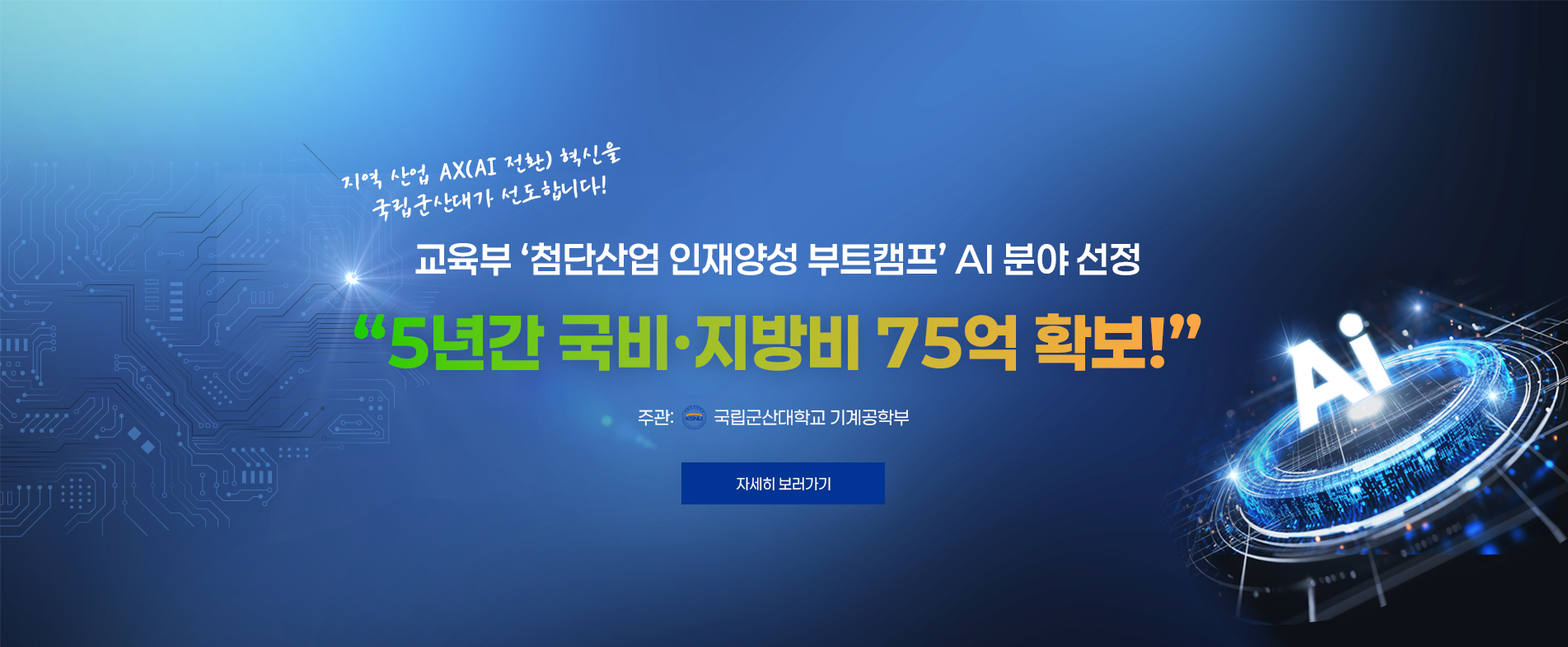 교육부 ‘첨단산업 인재양성 부트캠프’ AI 분야 선정
지역 산업 AX(AI 전환) 혁신을 국립군산대가 선도합니다!
“5년간 국비·지방비 75억 확보!”
주관: 국립군산대학교 기계공학부
[자세히보기]