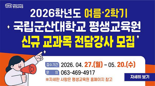 2026학년도 여름·2학기
국립군산대학교 평생교육원
신규 교과목 전담강사 모집
접수기간 2026. 04. 27.(월) ~ 05. 20.(수)
문의 063-469-4917
※자세한 사항은 평생교육원 홈페이지 참고