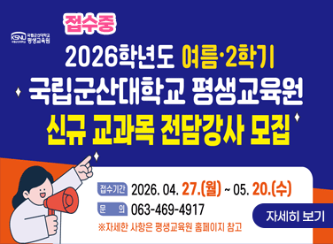 국립군산대학교 평생교육원
2026학년도 여름・2학기 신규 교과목 전담강사 모집
 * 접수기간 : 2026.4.27.(월)~2026.5.20.(수)
 * 문의전화 : 063-469-4917
              [자세히보기]