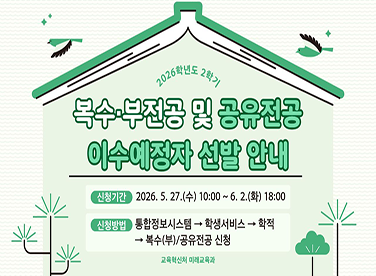 2026학년도 2학기
복수·부전공 및 공유전공
이수예정자 선발 안내
신청기간
2026. 5. 27.(수) 10:00 ~ 6. 2.(화) 18:00
신청방법
통합정보시스템 → 학생서비스 → 학적
→ 복수(부)/공유전공 신청