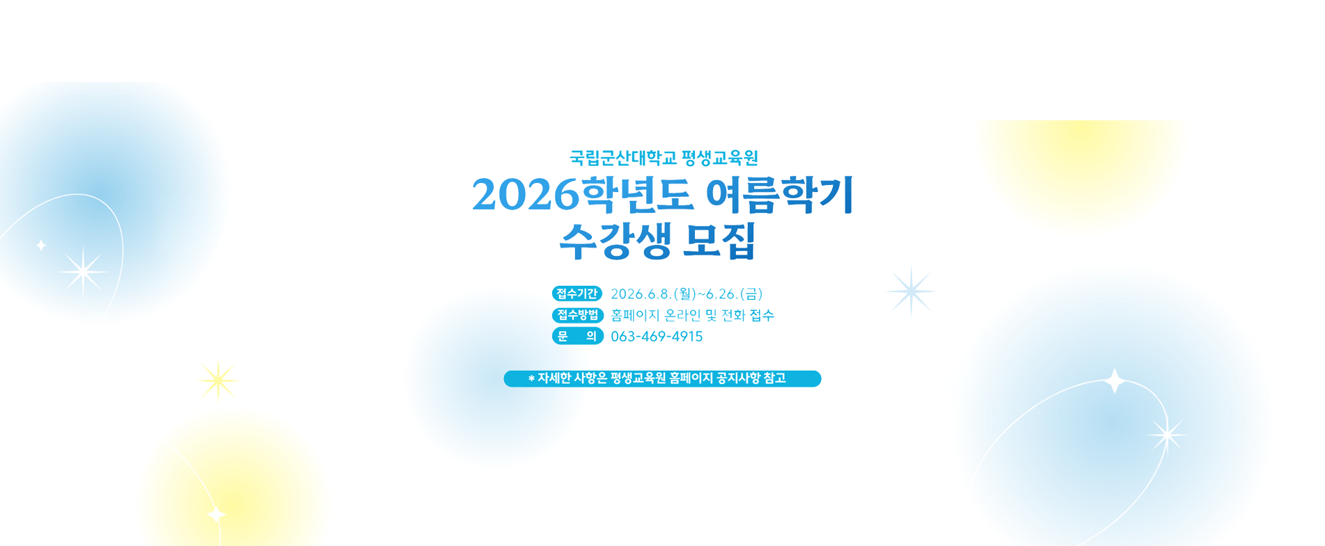 국립군산대학교 평생교육원
2026학년도 여름학기 수강생 모집
 * 접수기간 : 2026.6.8.(월)~2026.6.26.(금)
 * 접수방법 : 평생교육원 홈페이지 및 방문, 전화
 * 문의전화 : 063-469-4915~7
 * 자세한 사항은 평생교육원 홈페이지 커뮤니티 – 공지사항 참조