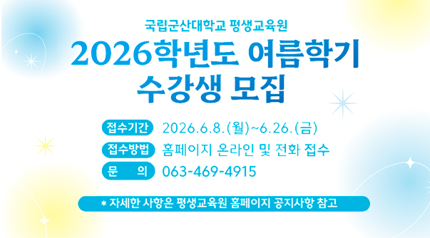 국립군산대학교 평생교육원
2026학년도 여름학기 수강생 모집
 * 접수기간 : 2026.6.8.(월)~2026.6.26.(금)
 * 접수방법 : 평생교육원 홈페이지 및 방문, 전화
 * 문의전화 : 063-469-4915~7
 * 자세한 사항은 평생교육원 홈페이지 커뮤니티 – 공지사항 참조