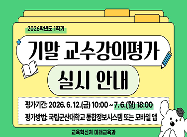 2026학년도 1학기
기말 교수강의평가 실시 안내
평가기간: 2026. 6. 12.(금) 10:00 ~ 7. 6.(월) 18:00
평가방법: 국립군산대학교 통합정보시스템 또는 모바일 앱
교육혁신처 미래교육과
※ 이미지상 날짜는 6.12.(금) ~ 7.6.(월) 로 표시되어 있습니다.