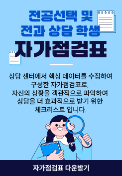 전공선택 및 전과 상담 학생 자가점검표
상담 센터에서 핵심 데이터를 수집하여 구성한 자가점검표로, 자신의 상황을 객관적으로 파악하여 상담을 더 효과적으로 받기 위한 체크리스트 입니다.

자가점검표 다운받기