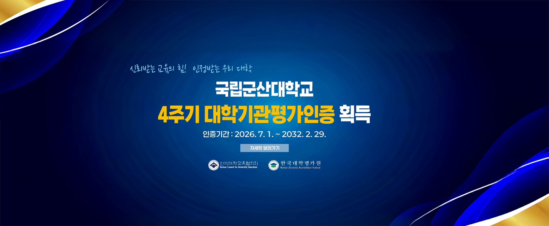 신뢰받는 교육의 힘! 인정받는 우리 대학

국립군산대학교

4주기 대학기관평가인증 획득

인증기간 : 2026. 7. 1. ~ 2032. 2. 29.

자세히 보러가기

한국대학교육협의회(Korean Council for University Education)

한국대학평가원(Korean University Accreditation Institute)