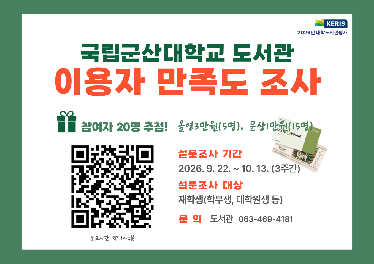 국립군산대학교 도서관 이용자 만족도 조사
참여자 20명 추첨!
올영3만원(5명), 문상1만원(15명)
설문조사 기간 : 206.9.22.~10.13.(3주간)
설문조사 대상 : 재학생(학부생, 대학원생 등)
문의 : 도서관 063-469-4181