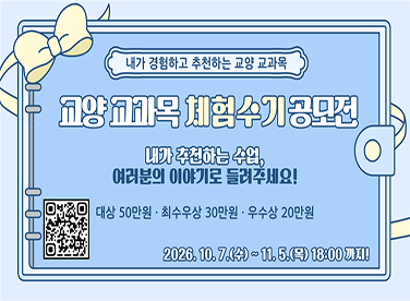 내가 경험하고 추천하는 교양 교과목
교양 교과목 체험수기 공모전
내가 추천하는 수업,
여러분의 이야기로 들려주세요!
대상 50만원, 최우수상 30만원, 우수상 20만원
2026. 10. 7.(수) ~ 11. 5.(목) 18:00까지!