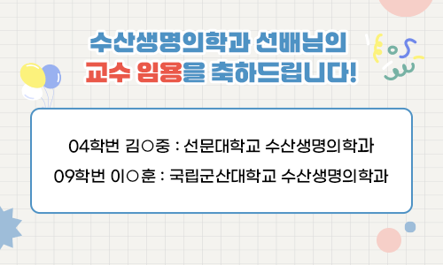 수산생명의학과 선배님의 교수 임용을 축하드립니다!
04학번 김○중 : 선문대학교 수산생명의학과
09학번 이○훈 : 국립군산대학교 수산생명의학과