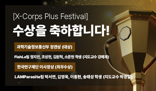 [X-Corps Plus Festival] 수상을 축하합니다!
▪과학기술정보통신부 장관상 (대상) 
FishLa팀 정지민, 조성현, 김원혁, 소준현 학생 (지도교수 강예재)
▪한국연구재단 이사장상 (최우수상) 
LAMParasite팀 박서연, 김영욱, 이동현, 송태성 학생 (지도교수 박경일)