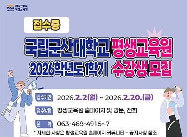 국립군산대학교 평생교육원
2026학년도 1학기 수강생 모집
 * 접수기간 : 2026.2.2.(월)~2026.2.20.(금)
 * 접수방법 : 평생교육원 홈페이지 및 방문, 전화
 * 문의전화 : 063-469-4915~7
 * 자세한 사항은 평생교육원 홈페이지 커뮤니티 – 공지사항 참조